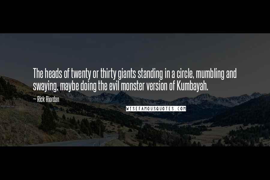 Rick Riordan Quotes: The heads of twenty or thirty giants standing in a circle, mumbling and swaying, maybe doing the evil monster version of Kumbayah.