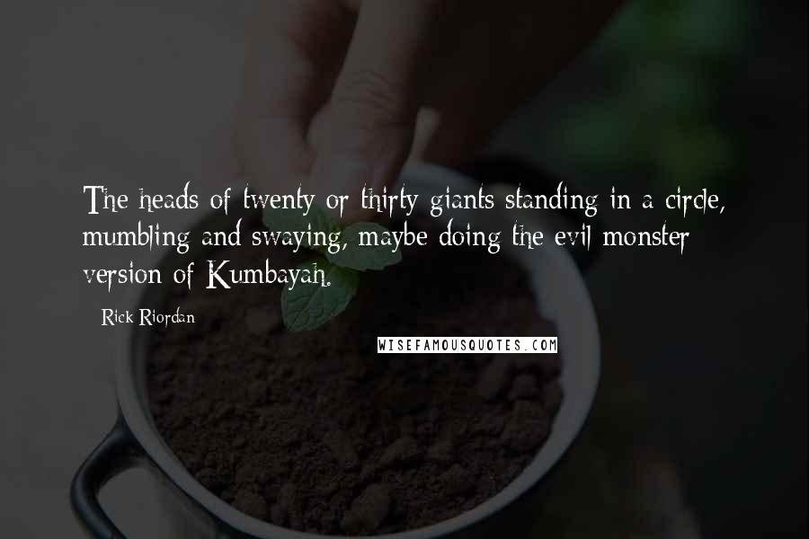 Rick Riordan Quotes: The heads of twenty or thirty giants standing in a circle, mumbling and swaying, maybe doing the evil monster version of Kumbayah.