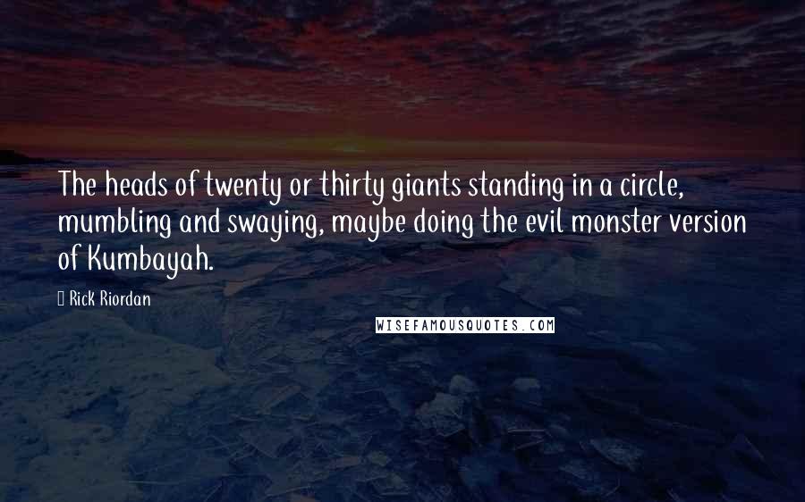 Rick Riordan Quotes: The heads of twenty or thirty giants standing in a circle, mumbling and swaying, maybe doing the evil monster version of Kumbayah.