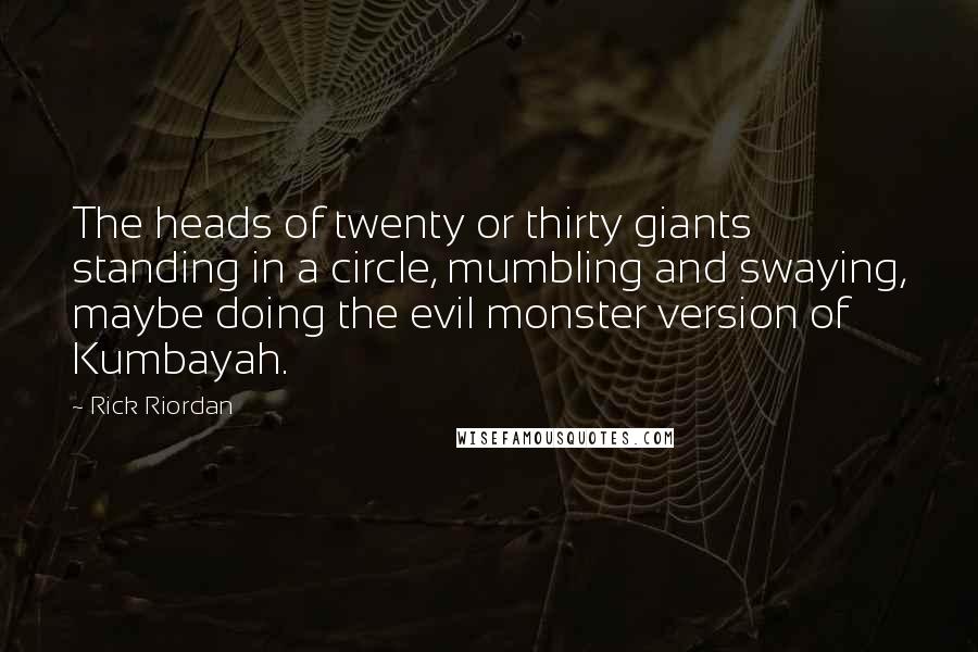 Rick Riordan Quotes: The heads of twenty or thirty giants standing in a circle, mumbling and swaying, maybe doing the evil monster version of Kumbayah.