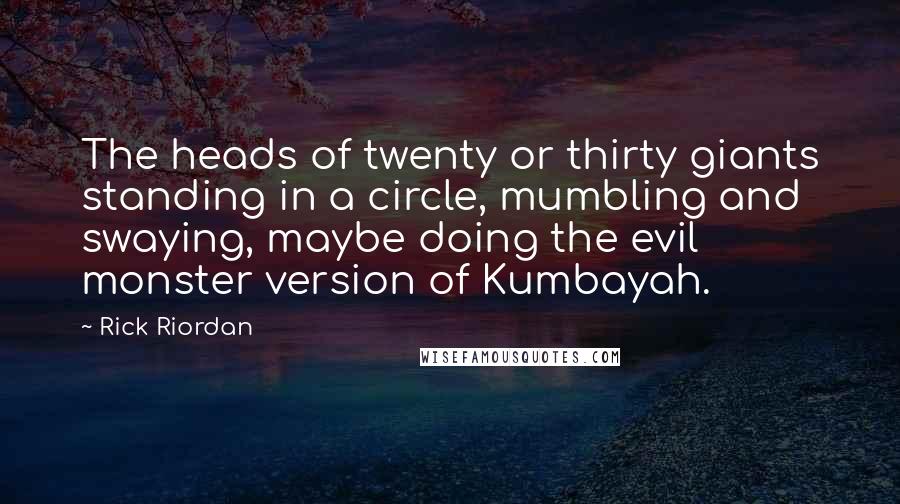 Rick Riordan Quotes: The heads of twenty or thirty giants standing in a circle, mumbling and swaying, maybe doing the evil monster version of Kumbayah.