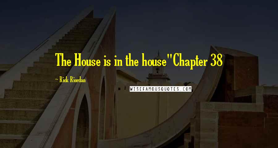 Rick Riordan Quotes: The House is in the house"Chapter 38