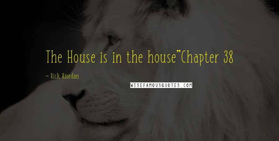 Rick Riordan Quotes: The House is in the house"Chapter 38