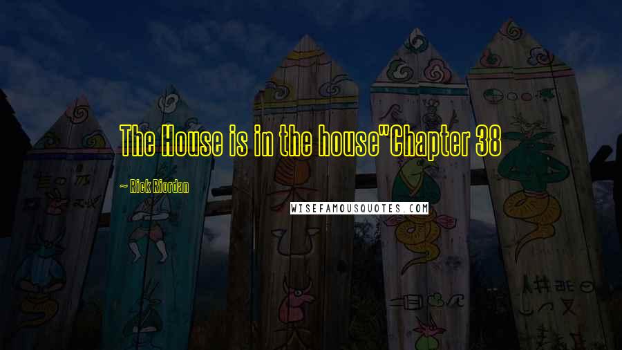 Rick Riordan Quotes: The House is in the house"Chapter 38