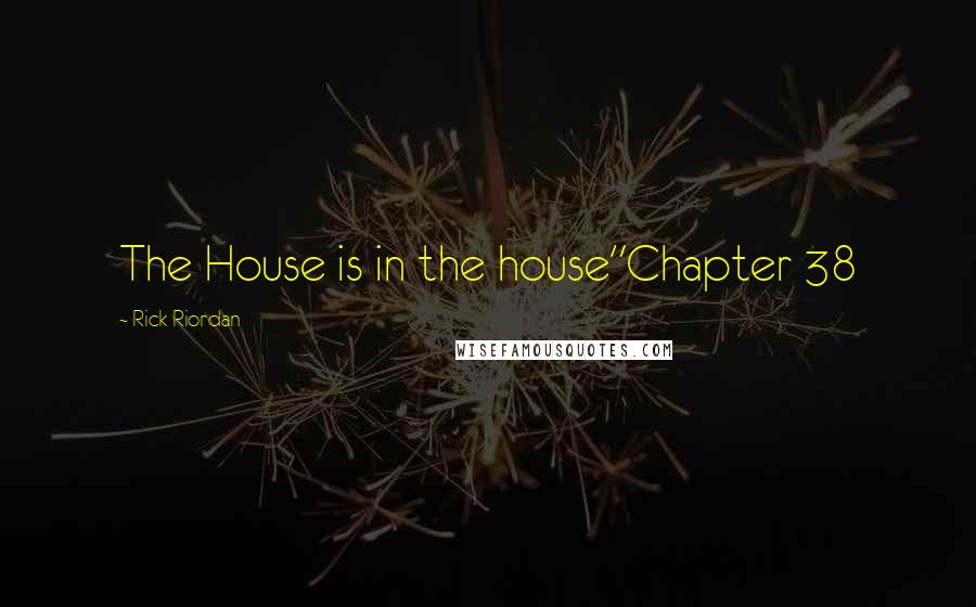 Rick Riordan Quotes: The House is in the house"Chapter 38