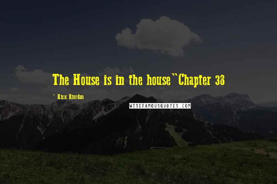 Rick Riordan Quotes: The House is in the house"Chapter 38