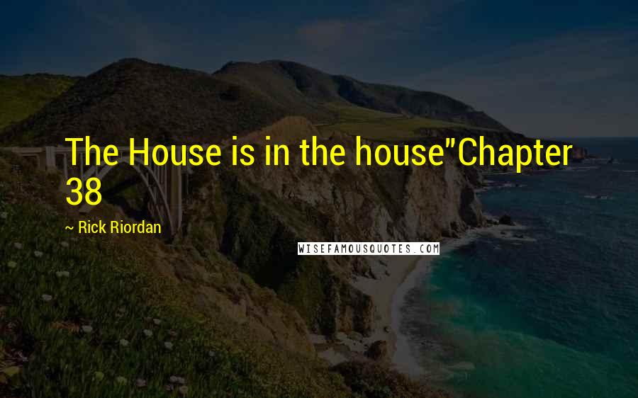 Rick Riordan Quotes: The House is in the house"Chapter 38