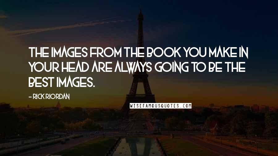 Rick Riordan Quotes: The images from the book you make in your head are always going to be the best images.