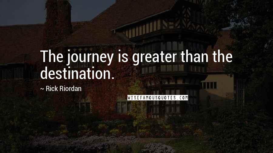 Rick Riordan Quotes: The journey is greater than the destination.