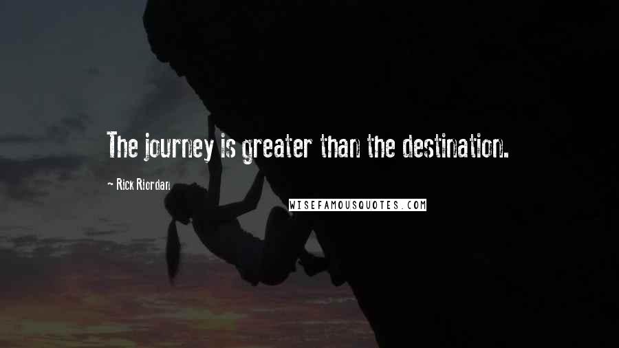 Rick Riordan Quotes: The journey is greater than the destination.