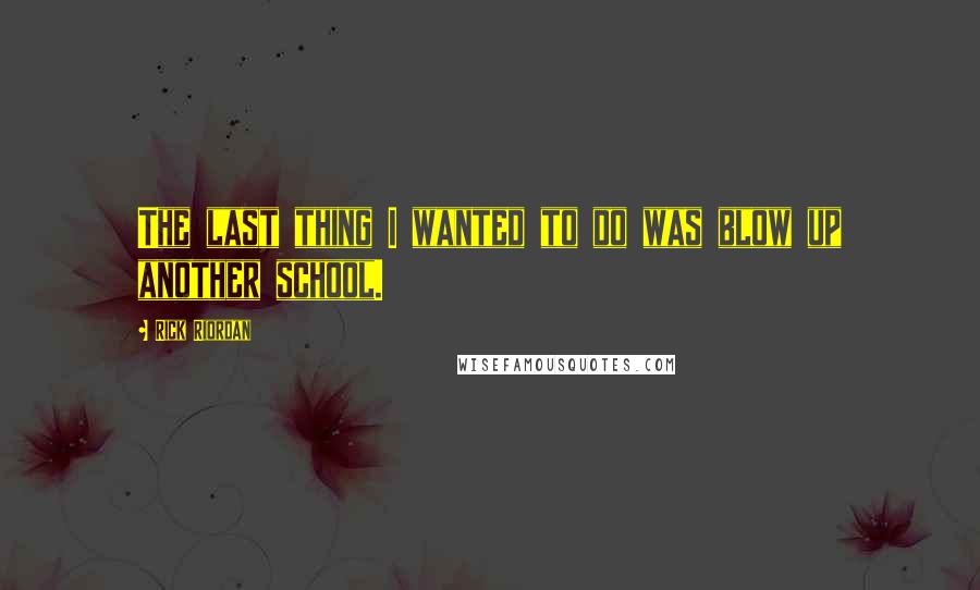 Rick Riordan Quotes: The last thing I wanted to do was blow up another school.
