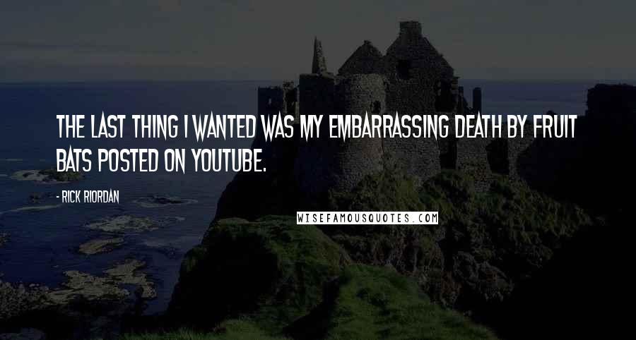 Rick Riordan Quotes: The last thing I wanted was my embarrassing death by fruit bats posted on YouTube.