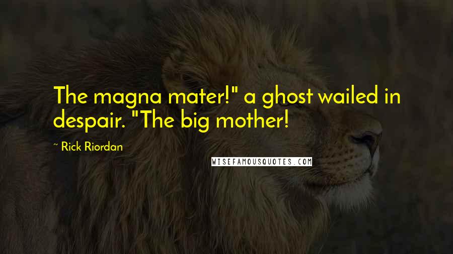 Rick Riordan Quotes: The magna mater!" a ghost wailed in despair. "The big mother!