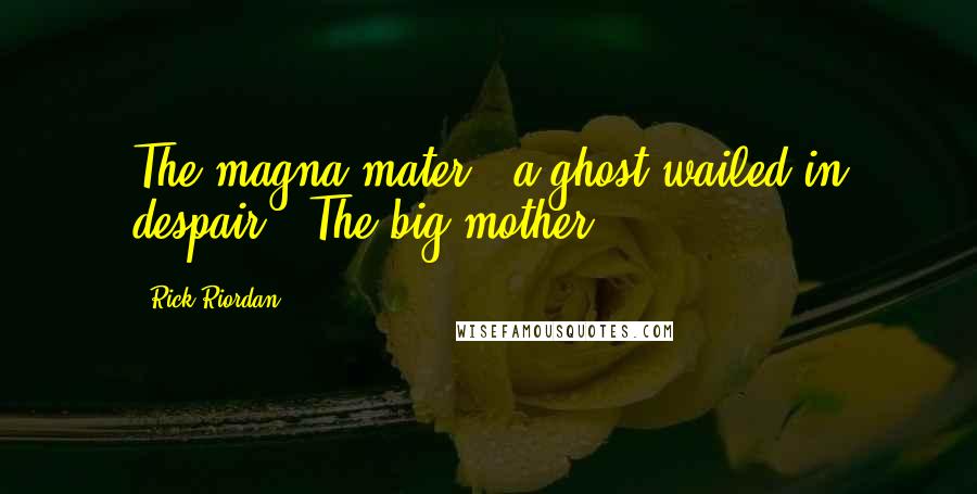 Rick Riordan Quotes: The magna mater!" a ghost wailed in despair. "The big mother!