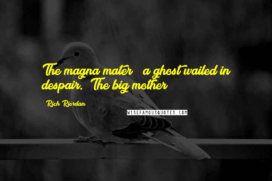 Rick Riordan Quotes: The magna mater!" a ghost wailed in despair. "The big mother!