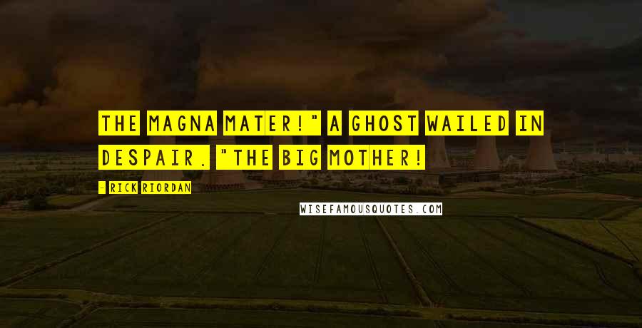 Rick Riordan Quotes: The magna mater!" a ghost wailed in despair. "The big mother!