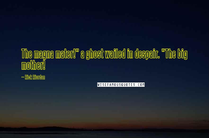 Rick Riordan Quotes: The magna mater!" a ghost wailed in despair. "The big mother!