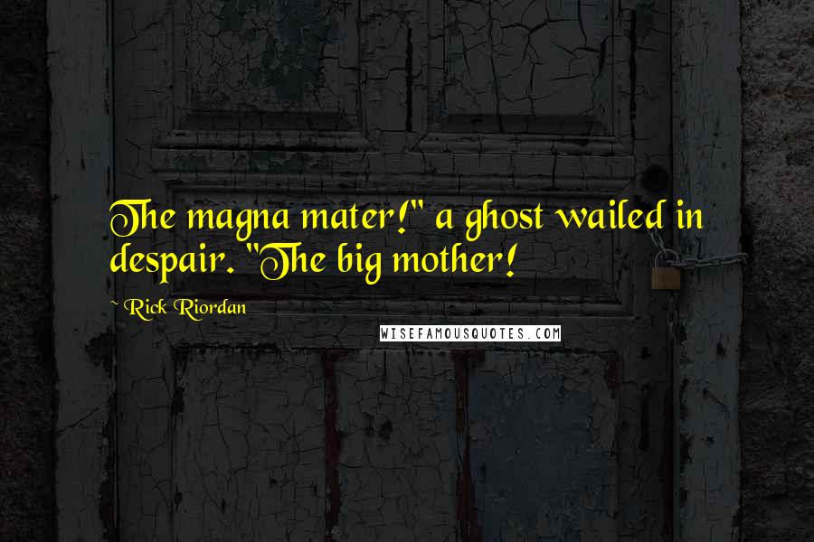 Rick Riordan Quotes: The magna mater!" a ghost wailed in despair. "The big mother!