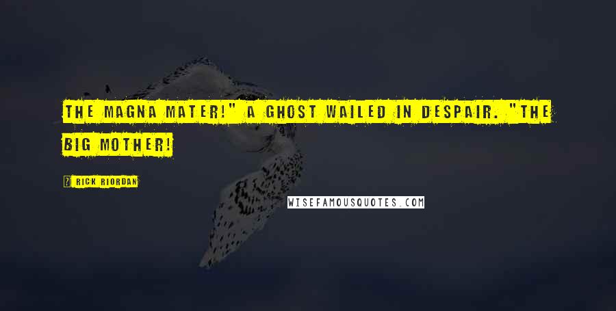 Rick Riordan Quotes: The magna mater!" a ghost wailed in despair. "The big mother!