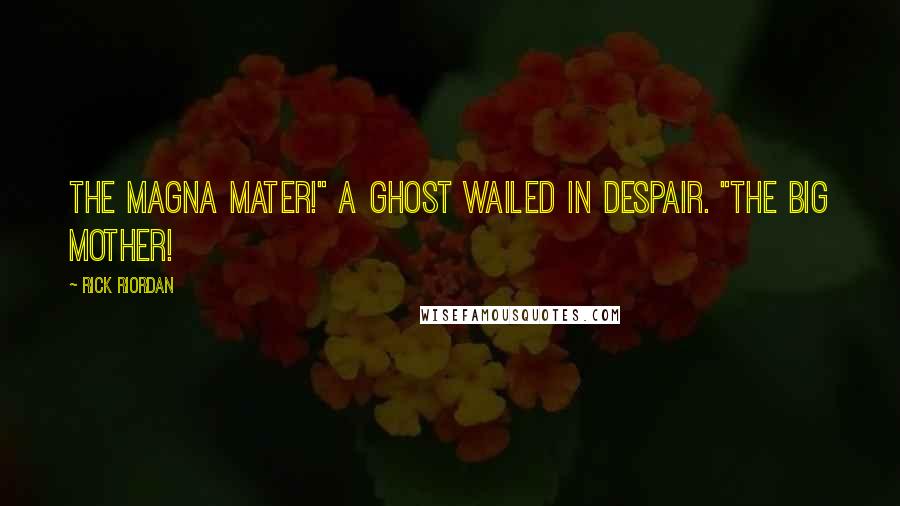 Rick Riordan Quotes: The magna mater!" a ghost wailed in despair. "The big mother!