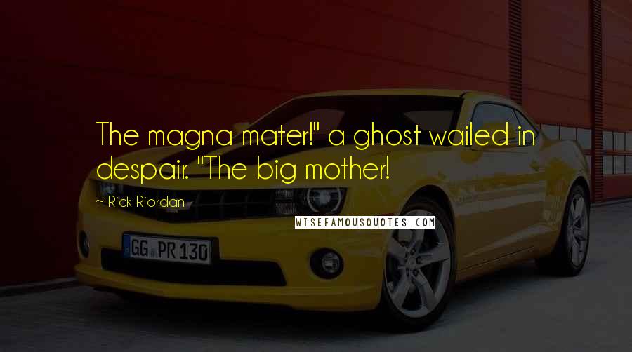 Rick Riordan Quotes: The magna mater!" a ghost wailed in despair. "The big mother!