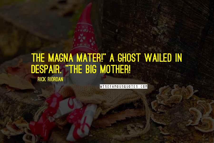Rick Riordan Quotes: The magna mater!" a ghost wailed in despair. "The big mother!