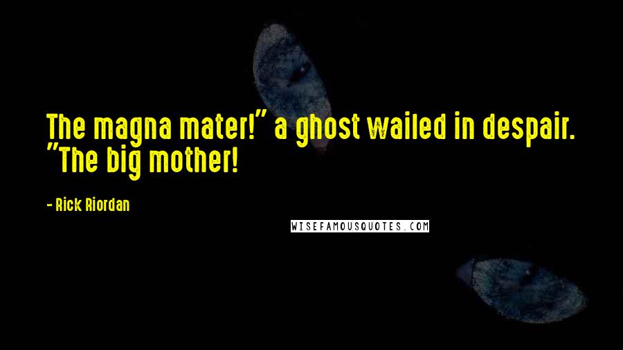 Rick Riordan Quotes: The magna mater!" a ghost wailed in despair. "The big mother!