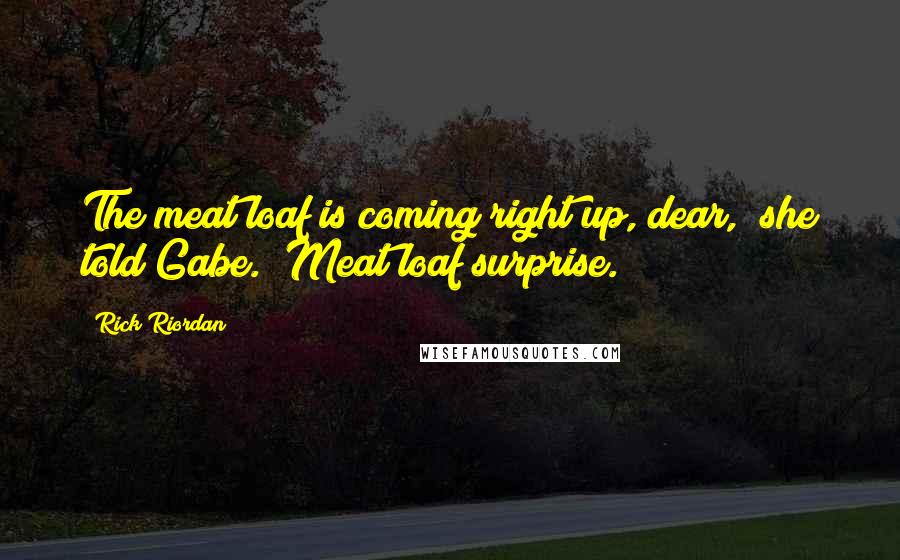 Rick Riordan Quotes: The meat loaf is coming right up, dear," she told Gabe. "Meat loaf surprise.