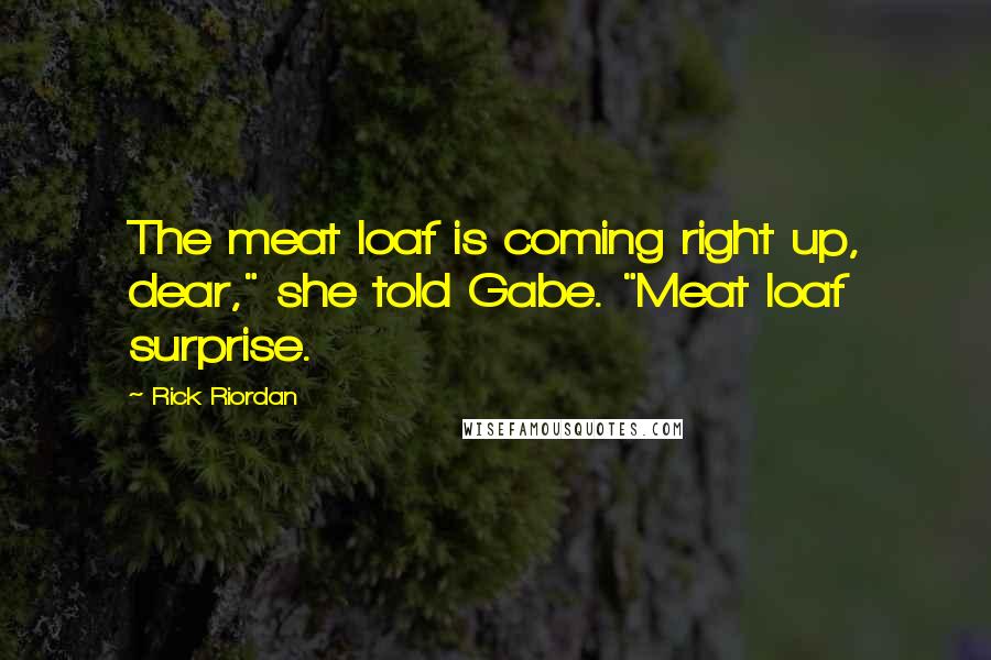 Rick Riordan Quotes: The meat loaf is coming right up, dear," she told Gabe. "Meat loaf surprise.