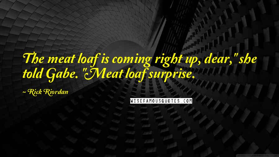 Rick Riordan Quotes: The meat loaf is coming right up, dear," she told Gabe. "Meat loaf surprise.
