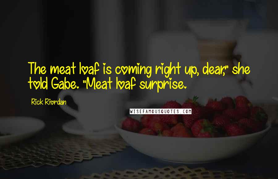 Rick Riordan Quotes: The meat loaf is coming right up, dear," she told Gabe. "Meat loaf surprise.