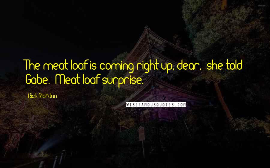 Rick Riordan Quotes: The meat loaf is coming right up, dear," she told Gabe. "Meat loaf surprise.