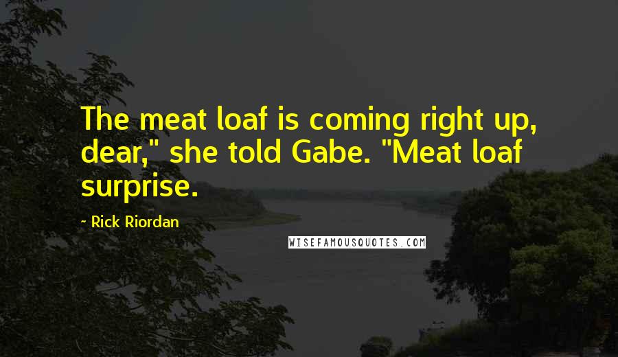 Rick Riordan Quotes: The meat loaf is coming right up, dear," she told Gabe. "Meat loaf surprise.