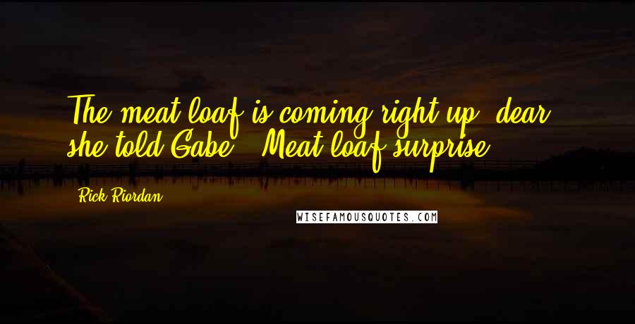 Rick Riordan Quotes: The meat loaf is coming right up, dear," she told Gabe. "Meat loaf surprise.