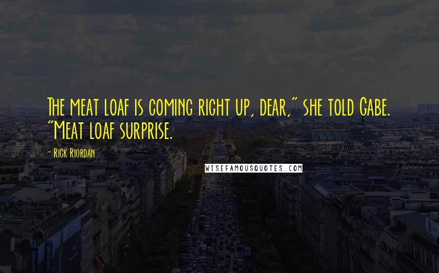 Rick Riordan Quotes: The meat loaf is coming right up, dear," she told Gabe. "Meat loaf surprise.