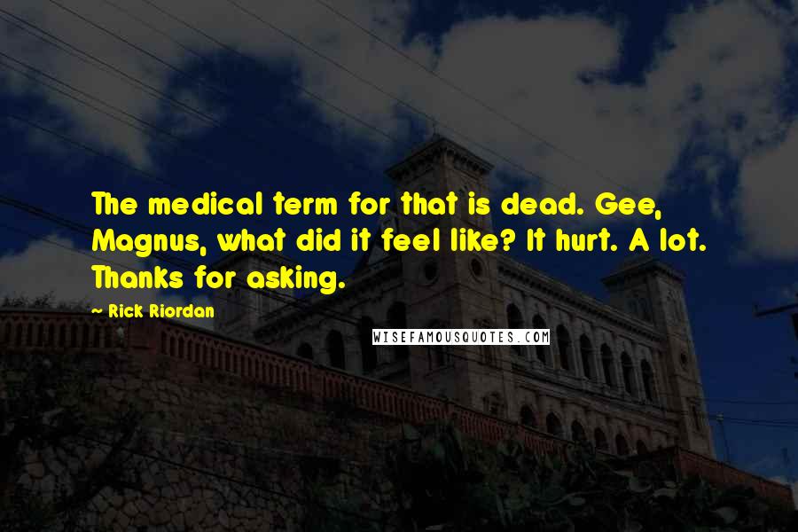 Rick Riordan Quotes: The medical term for that is dead. Gee, Magnus, what did it feel like? It hurt. A lot. Thanks for asking.