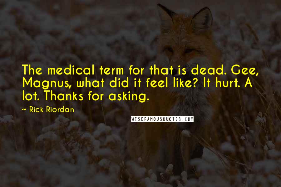 Rick Riordan Quotes: The medical term for that is dead. Gee, Magnus, what did it feel like? It hurt. A lot. Thanks for asking.