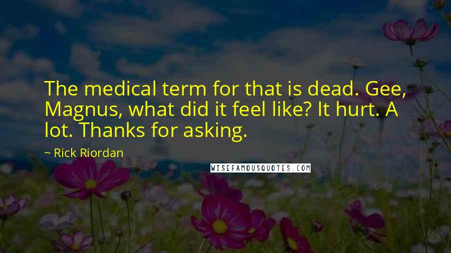 Rick Riordan Quotes: The medical term for that is dead. Gee, Magnus, what did it feel like? It hurt. A lot. Thanks for asking.