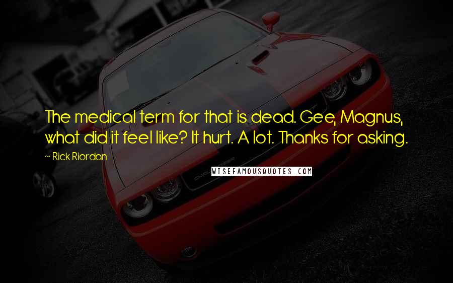 Rick Riordan Quotes: The medical term for that is dead. Gee, Magnus, what did it feel like? It hurt. A lot. Thanks for asking.