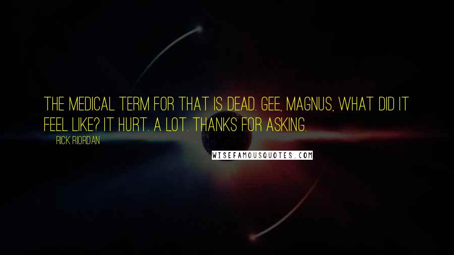 Rick Riordan Quotes: The medical term for that is dead. Gee, Magnus, what did it feel like? It hurt. A lot. Thanks for asking.
