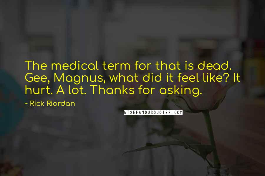 Rick Riordan Quotes: The medical term for that is dead. Gee, Magnus, what did it feel like? It hurt. A lot. Thanks for asking.