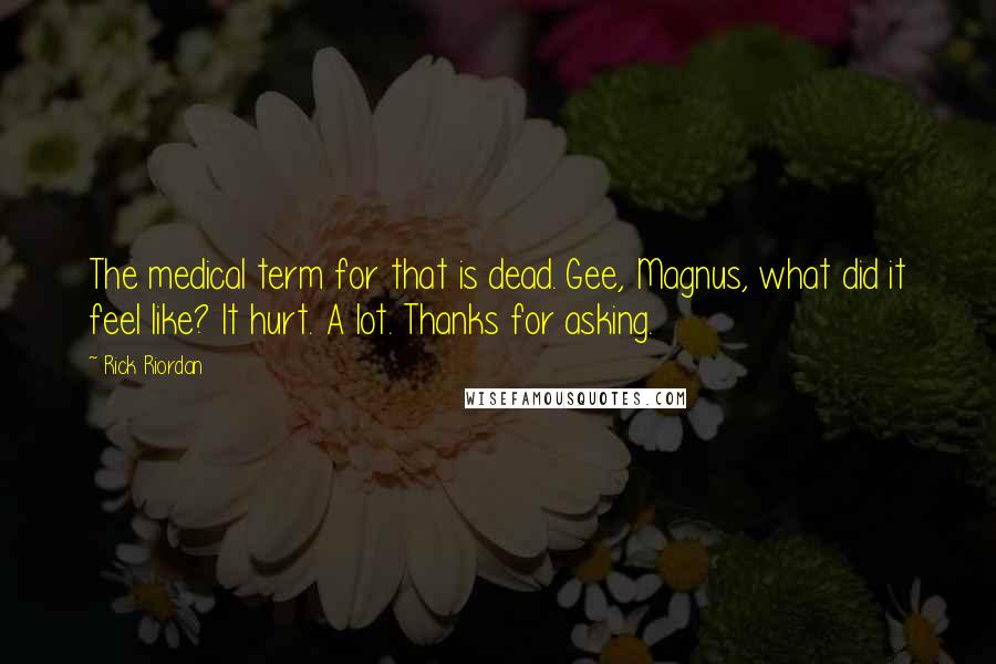 Rick Riordan Quotes: The medical term for that is dead. Gee, Magnus, what did it feel like? It hurt. A lot. Thanks for asking.