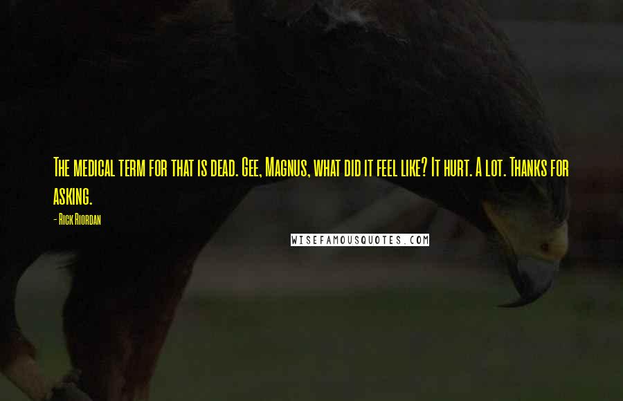 Rick Riordan Quotes: The medical term for that is dead. Gee, Magnus, what did it feel like? It hurt. A lot. Thanks for asking.