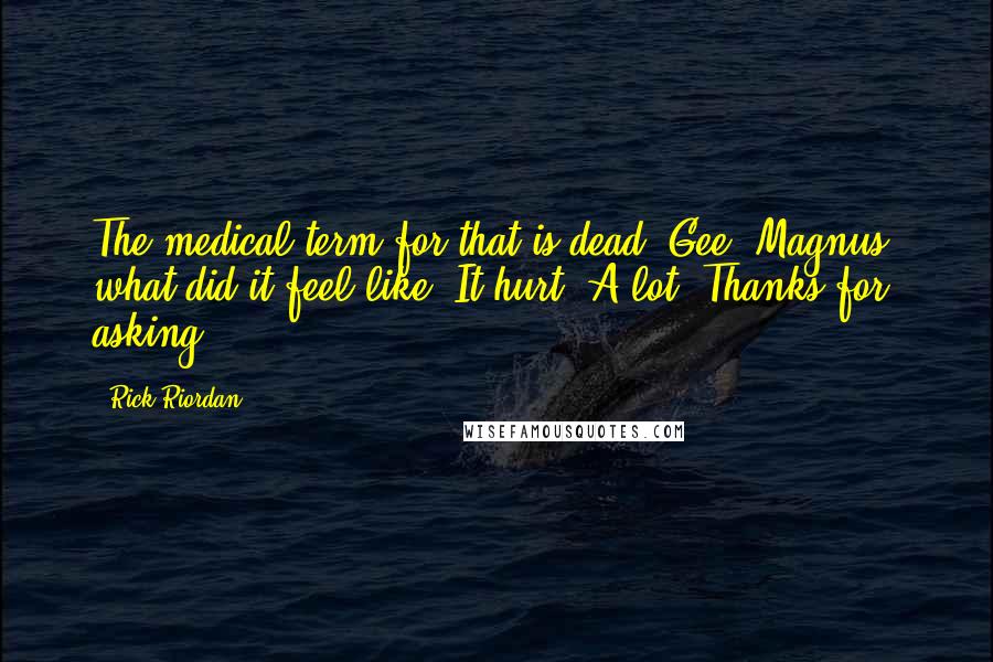 Rick Riordan Quotes: The medical term for that is dead. Gee, Magnus, what did it feel like? It hurt. A lot. Thanks for asking.