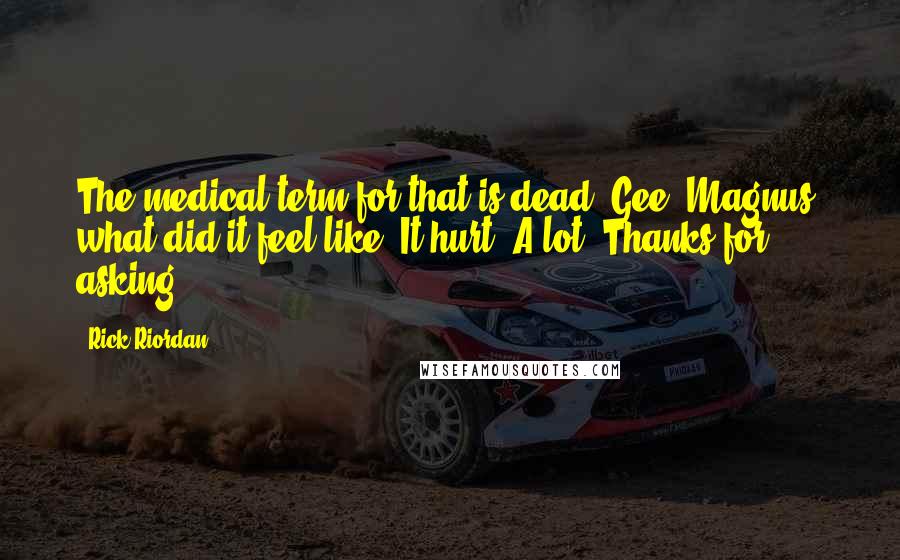 Rick Riordan Quotes: The medical term for that is dead. Gee, Magnus, what did it feel like? It hurt. A lot. Thanks for asking.
