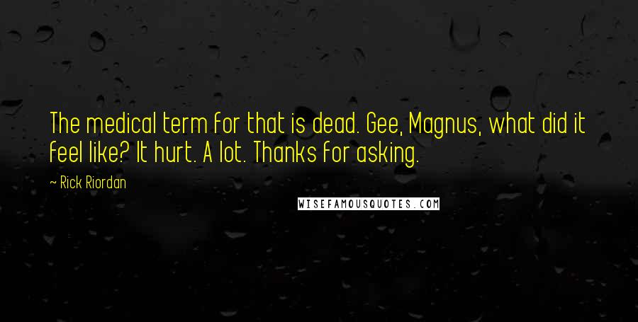 Rick Riordan Quotes: The medical term for that is dead. Gee, Magnus, what did it feel like? It hurt. A lot. Thanks for asking.