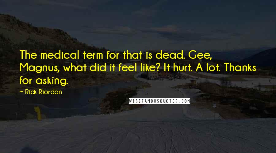 Rick Riordan Quotes: The medical term for that is dead. Gee, Magnus, what did it feel like? It hurt. A lot. Thanks for asking.