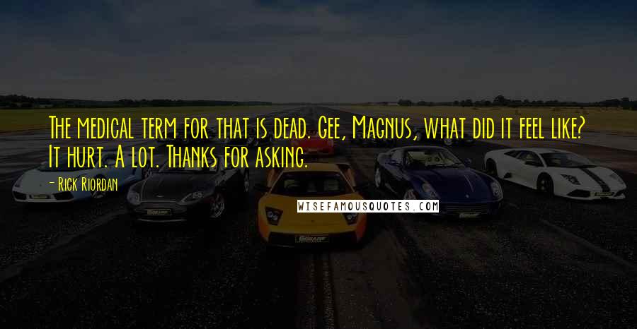 Rick Riordan Quotes: The medical term for that is dead. Gee, Magnus, what did it feel like? It hurt. A lot. Thanks for asking.