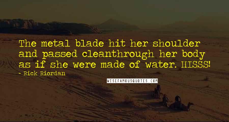 Rick Riordan Quotes: The metal blade hit her shoulder and passed cleanthrough her body as if she were made of water. HISSS!