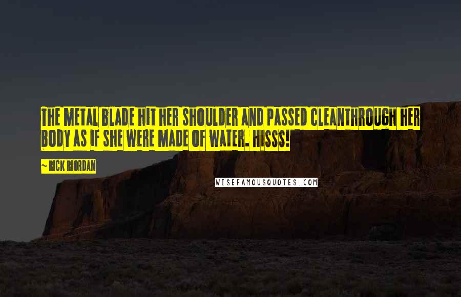 Rick Riordan Quotes: The metal blade hit her shoulder and passed cleanthrough her body as if she were made of water. HISSS!